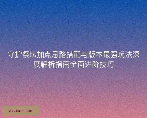 守护祭坛加点思路搭配与版本最强玩法深度解析指南全面进阶技巧 守护祭坛加点思路搭配与版本最强玩法深度解析指南全面进阶技巧