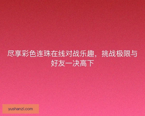 尽享彩色连珠在线对战乐趣，挑战极限与好友一决高下