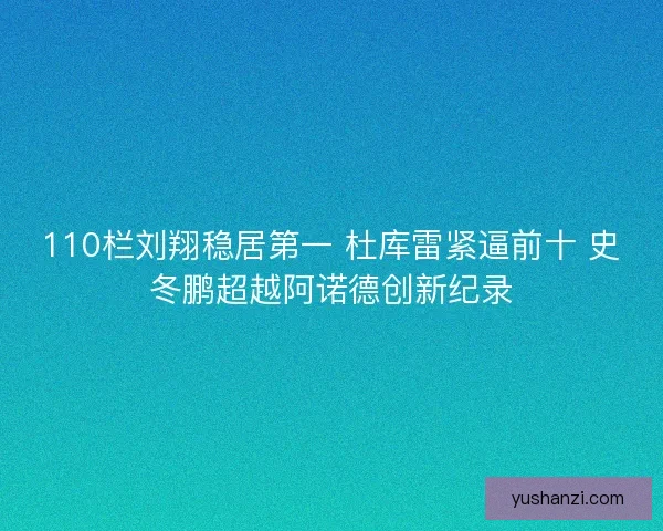 110栏刘翔稳居第一 杜库雷紧逼前十 史冬鹏超越阿诺德创新纪录
