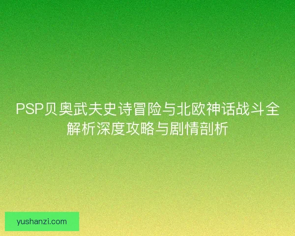 PSP贝奥武夫史诗冒险与北欧神话战斗全解析深度攻略与剧情剖析 PSP贝奥武夫史诗冒险与北欧神话战斗全解析深度攻略与剧情剖析