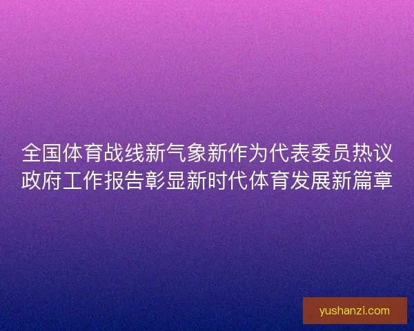 全国体育战线新气象新作为代表委员热议政府工作报告彰显新时代体育发展新篇章