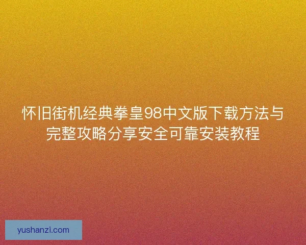 怀旧街机经典拳皇98中文版下载方法与完整攻略分享安全可靠安装教程