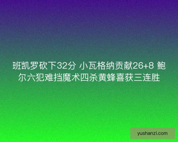 班凯罗砍下32分 小瓦格纳贡献26+8 鲍尔六犯难挡魔术四杀黄蜂喜获三连胜