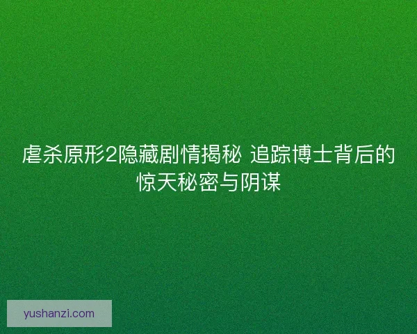 虐杀原形2隐藏剧情揭秘 追踪博士背后的惊天秘密与阴谋