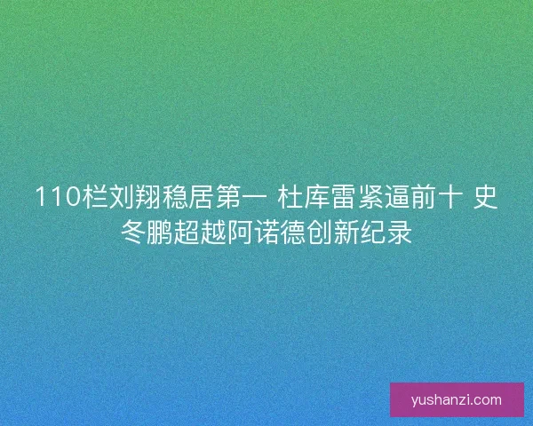 110栏刘翔稳居第一 杜库雷紧逼前十 史冬鹏超越阿诺德创新纪录